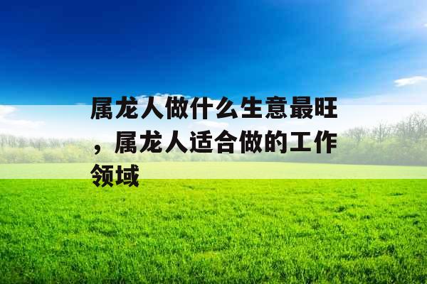 属龙人做什么生意最旺，属龙人适合做的工作领域