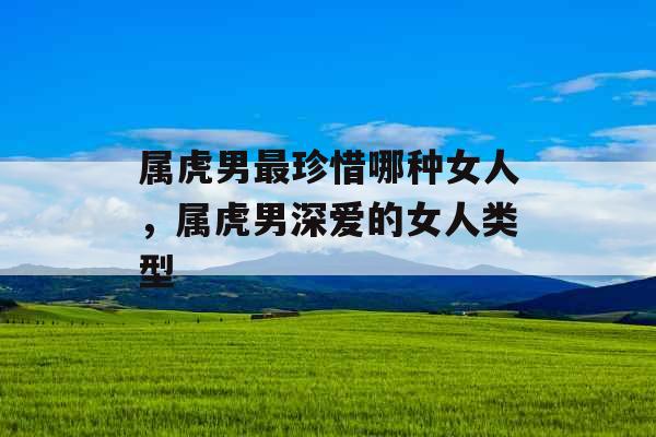 属虎男最珍惜哪种女人，属虎男深爱的女人类型