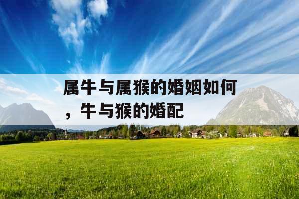 属牛与属猴的婚姻如何，牛与猴的婚配