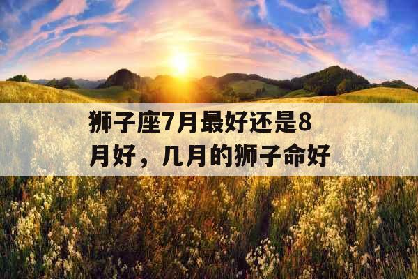 狮子座7月最好还是8月好，几月的狮子命好