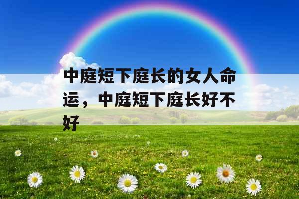 中庭短下庭长的女人命运，中庭短下庭长好不好