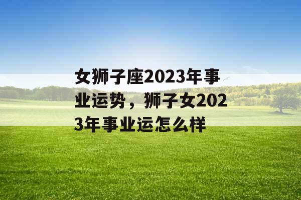 女狮子座2023年事业运势，狮子女2023年事业运怎么样