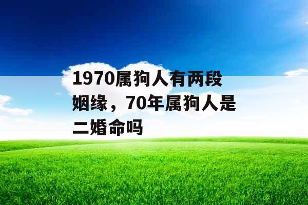 1970属狗人有两段姻缘，70年属狗人是二婚命吗