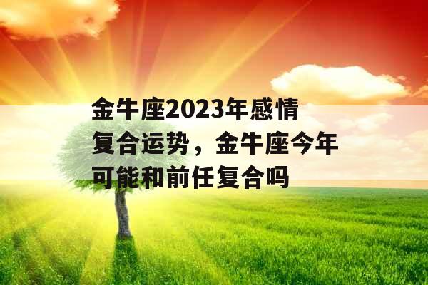金牛座2023年感情复合运势，金牛座今年可能和前任复合吗