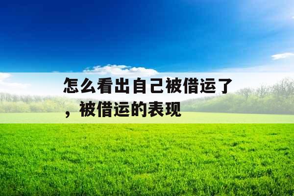 怎么看出自己被借运了，被借运的表现