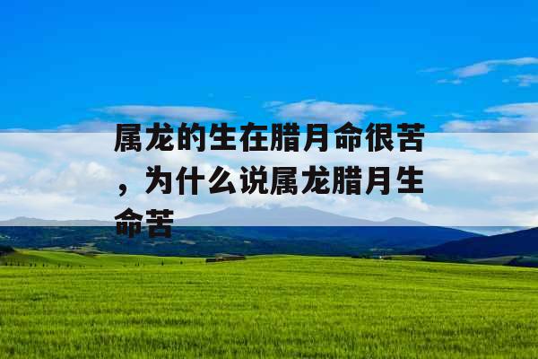 属龙的生在腊月命很苦，为什么说属龙腊月生命苦