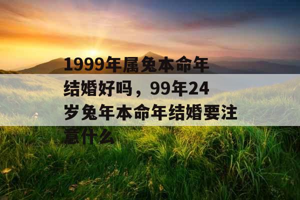 1999年属兔本命年结婚好吗，99年24岁兔年本命年结婚要注意什么