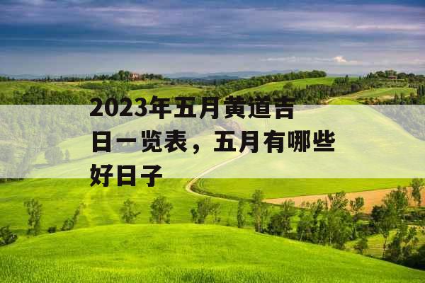 2023年五月黄道吉日一览表，五月有哪些好日子