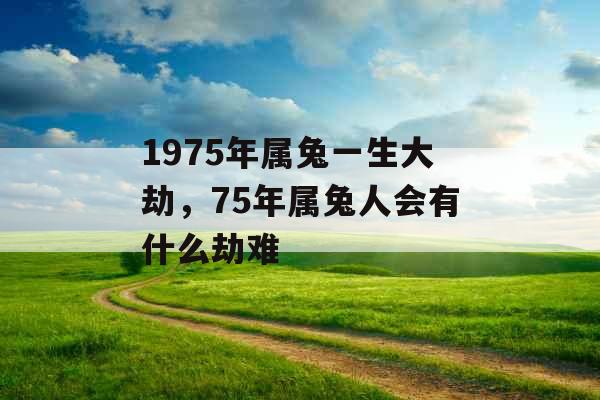 1975年属兔一生大劫，75年属兔人会有什么劫难