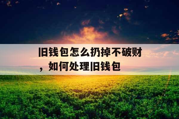 旧钱包怎么扔掉不破财，如何处理旧钱包