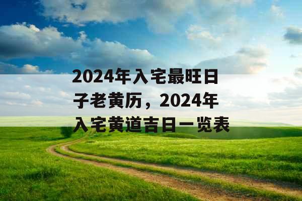 2024年入宅最旺日子老黄历,2024年入宅黄道吉日一览表