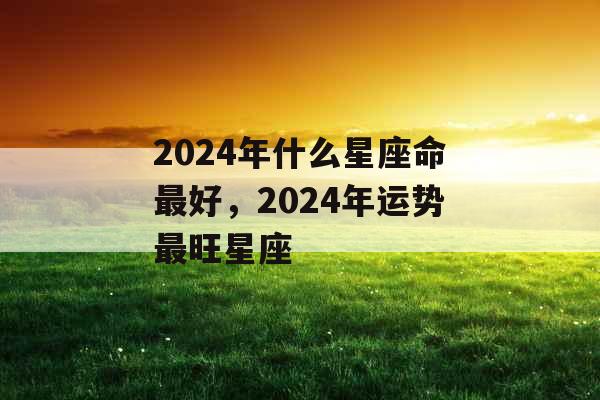 2024年什么星座命最好，2024年运势最旺星座