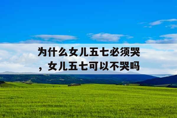 为什么女儿五七必须哭，女儿五七可以不哭吗