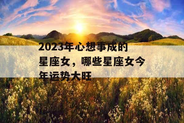 2023年心想事成的星座女，哪些星座女今年运势大旺