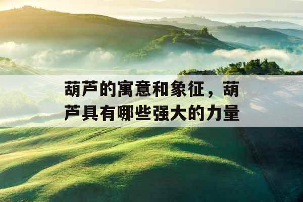 葫芦的寓意和象征，葫芦具有哪些强大的力量