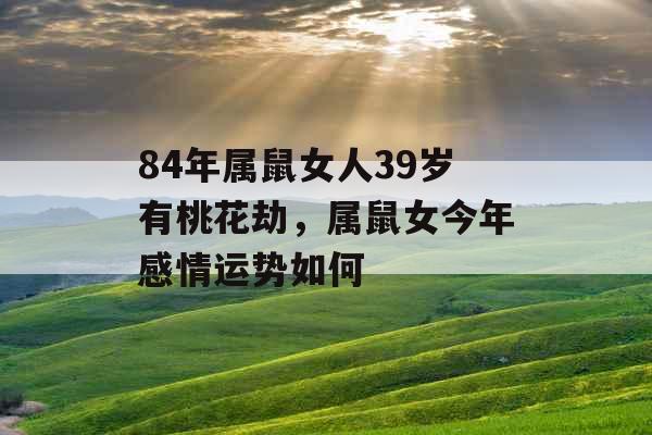 84年属鼠女人39岁有桃花劫,属鼠女今年感情运势如何 84年属鼠女人39岁有桃花劫,属鼠女今年感情运势如何
