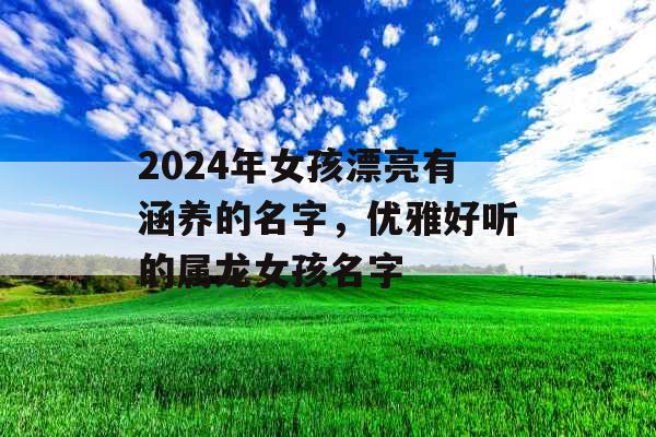 2024年女孩漂亮有涵养的名字，优雅好听的属龙女孩名字