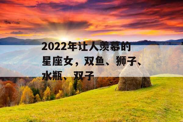 2022年让人羡慕的星座女,双鱼、狮子、水瓶、双子 2022年让人羡慕的星座女,双鱼、狮子、水瓶、双子