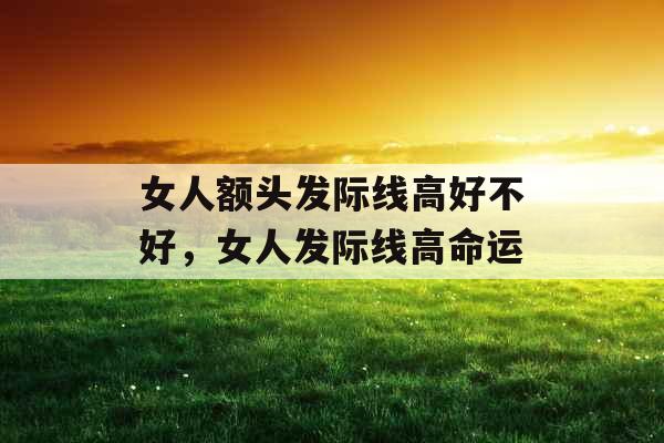 女人额头发际线高好不好，女人发际线高命运