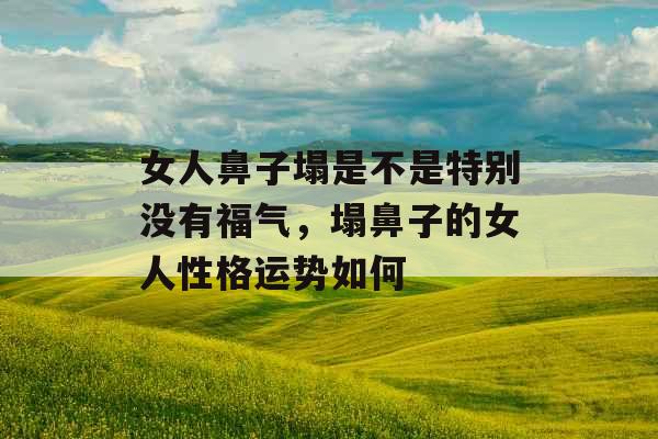 女人鼻子塌是不是特别没有福气，塌鼻子的女人性格运势如何