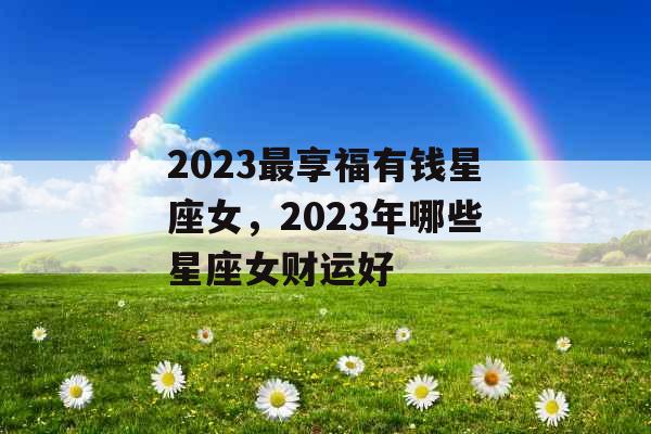 2023最享福有钱星座女，2023年哪些星座女财运好