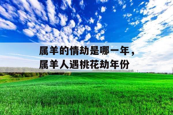 属羊的情劫是哪一年，属羊人遇桃花劫年份