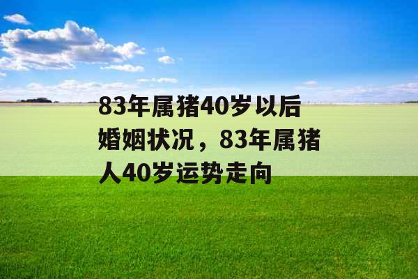 83年属猪40岁以后婚姻状况,83年属猪人40岁运势走向