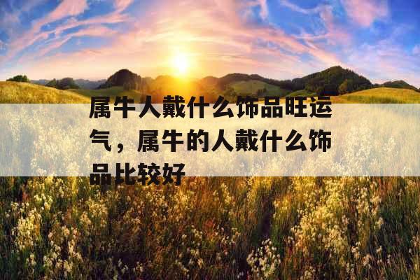 属牛人戴什么饰品旺运气，属牛的人戴什么饰品比较好