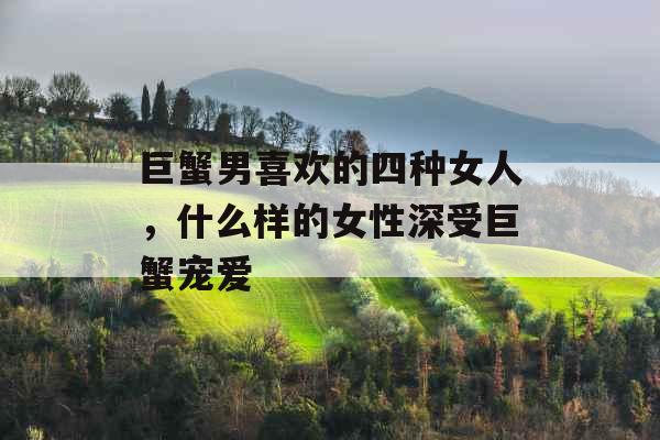 巨蟹男喜欢的四种女人，什么样的女性深受巨蟹宠爱
