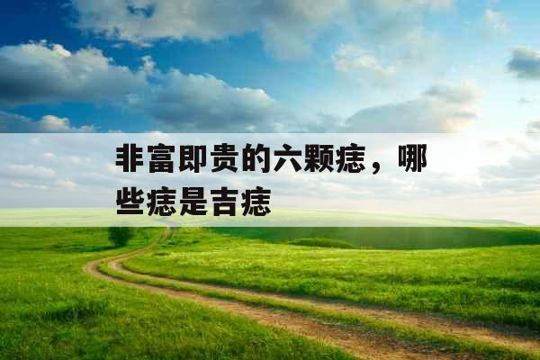 非富即贵的六颗痣，哪些痣是吉痣