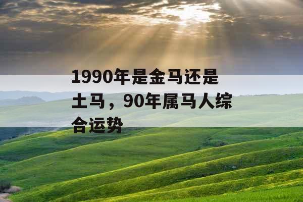 1990年是金马还是土马，90年属马人综合运势