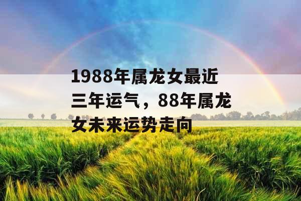 1988年属龙女最近三年运气，88年属龙女未来运势走向