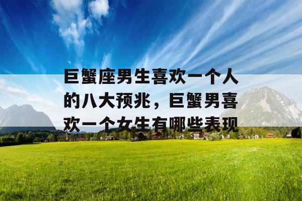 巨蟹座男生喜欢一个人的八大预兆，巨蟹男喜欢一个女生有哪些表现