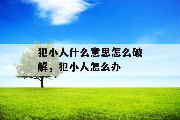 犯小人什么意思怎么破解，犯小人怎么办