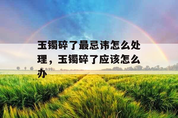 玉镯碎了最忌讳怎么处理，玉镯碎了应该怎么办