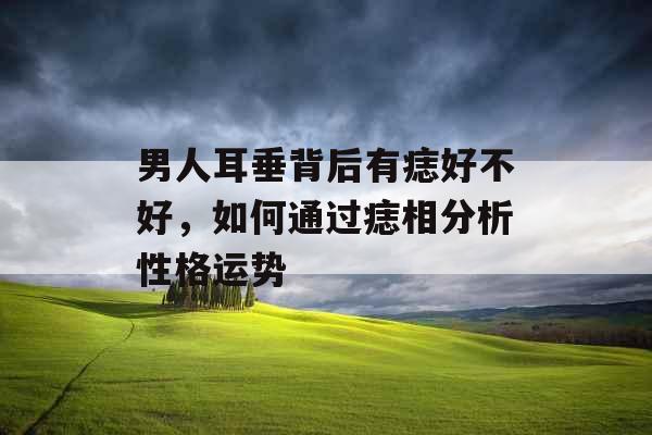 男人耳垂背后有痣好不好，如何通过痣相分析性格运势