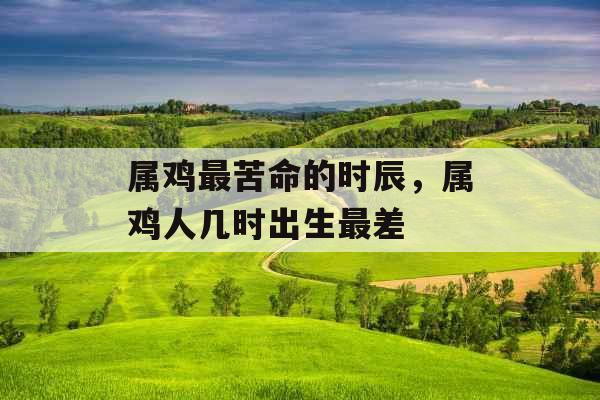 属鸡最苦命的时辰，属鸡人几时出生最差