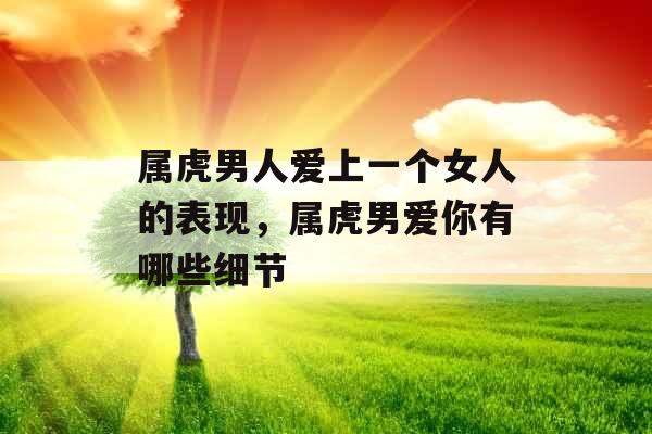 属虎男人爱上一个女人的表现，属虎男爱你有哪些细节