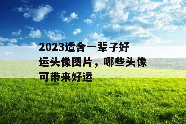 2023适合一辈子好运头像图片,哪些头像可带来好运 2023适合一辈子好运头像图片,哪些头像可带来好运