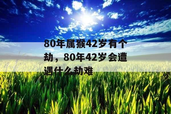 80年属猴42岁有个劫，80年42岁会遭遇什么劫难