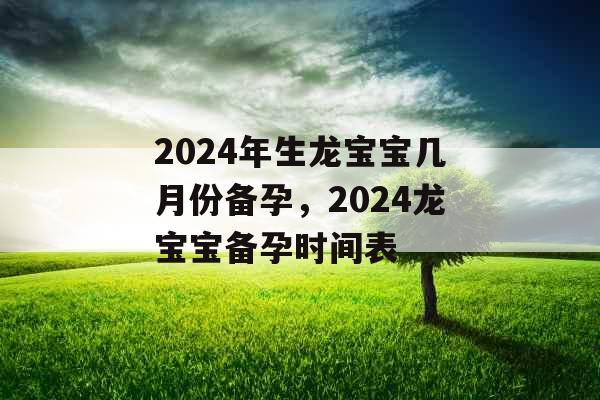 2024年生龙宝宝几月份备孕，2024龙宝宝备孕时间表