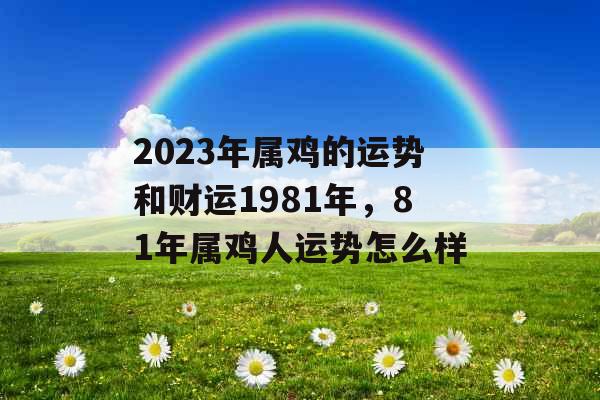 2023年属鸡的运势和财运1981年，81年属鸡人运势怎么样