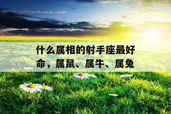 什么属相的射手座最好命，属鼠、属牛、属兔