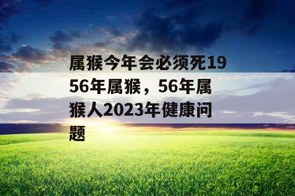 属猴今年会必须死1956年属猴，56年属猴人2023年健康问题