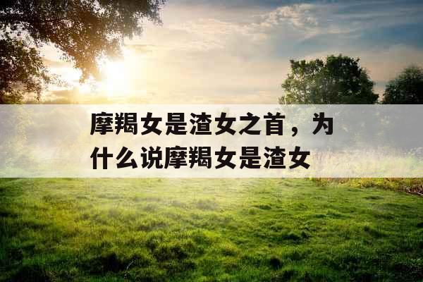 摩羯女是渣女之首，为什么说摩羯女是渣女