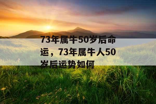 73年属牛50岁后命运，73年属牛人50岁后运势如何