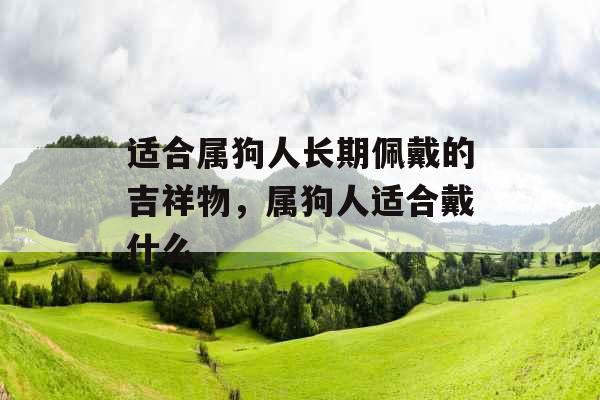 适合属狗人长期佩戴的吉祥物，属狗人适合戴什么