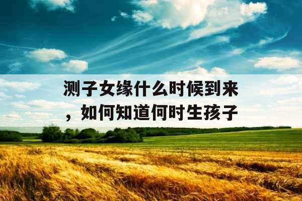 测子女缘什么时候到来，如何知道何时生孩子