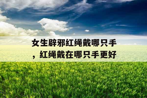 女生辟邪红绳戴哪只手，红绳戴在哪只手更好