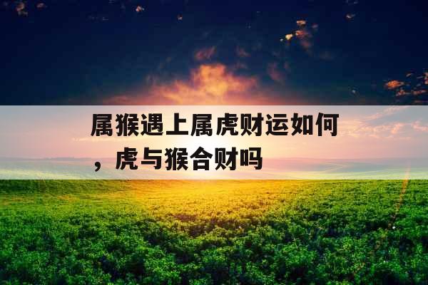 属猴遇上属虎财运如何，虎与猴合财吗